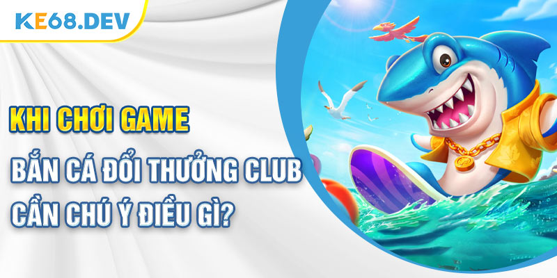 Khi chơi game bắn cá đổi thưởng club cần chú ý điều gì?